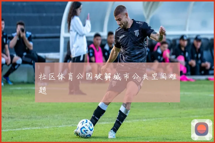 社区体育公园破解城市公共空间难题