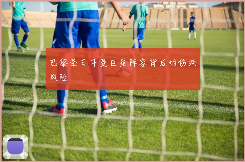 巴黎圣日耳曼巨星阵容背后的伤病风险
