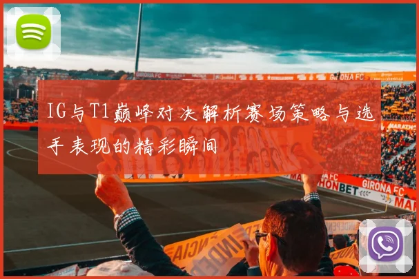 IG与T1巅峰对决解析赛场策略与选手表现的精彩瞬间