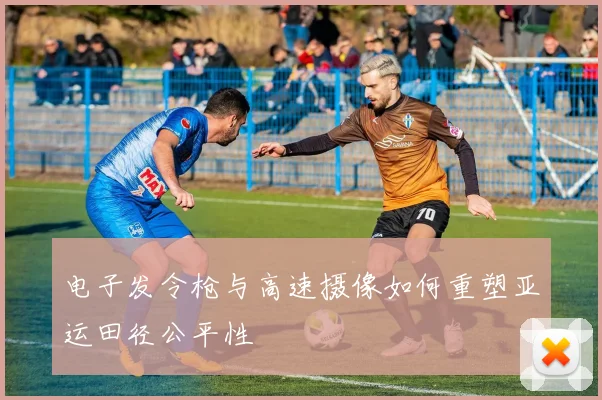 电子发令枪与高速摄像如何重塑亚运田径公平性