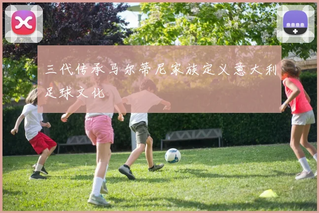 三代传承马尔蒂尼家族定义意大利足球文化