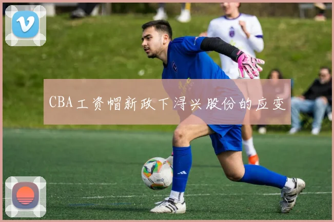 CBA工资帽新政下浔兴股份的应变