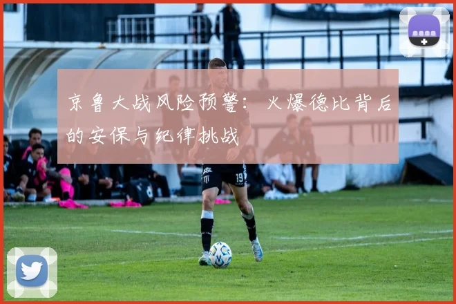 京鲁大战风险预警：火爆德比背后的安保与纪律挑战