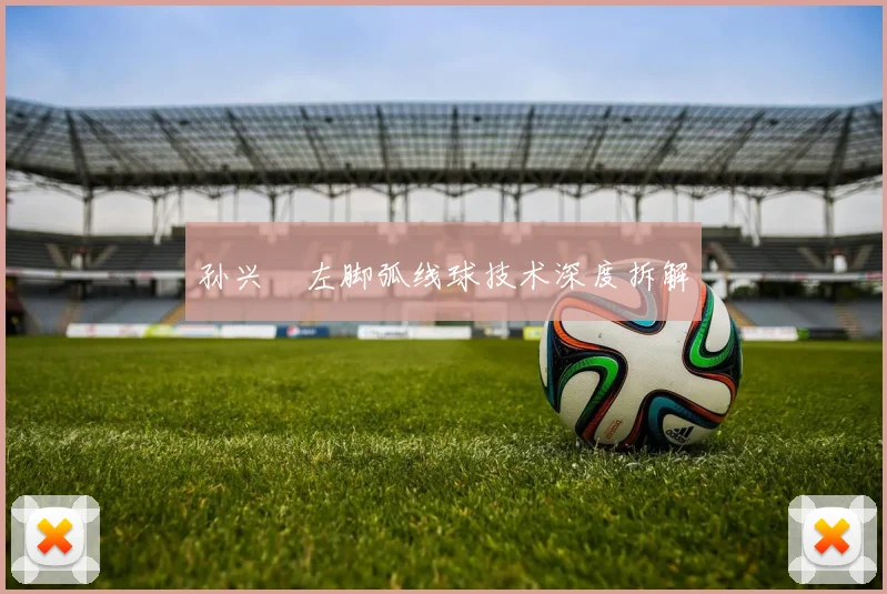 孙兴慜左脚弧线球技术深度拆解