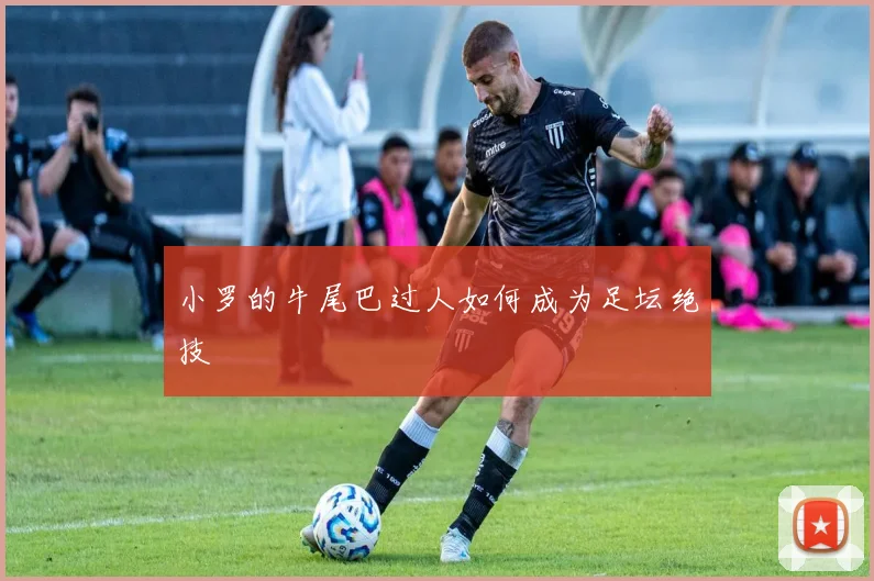 小罗的牛尾巴过人如何成为足坛绝技