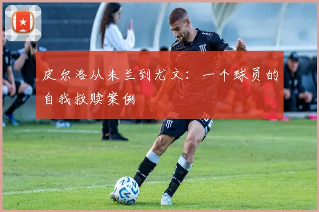 皮尔洛从米兰到尤文：一个球员的自我救赎案例
