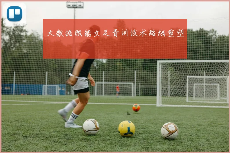 大数据赋能女足青训技术路线重塑
