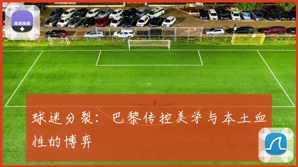 球迷分裂：巴黎传控美学与本土血性的博弈