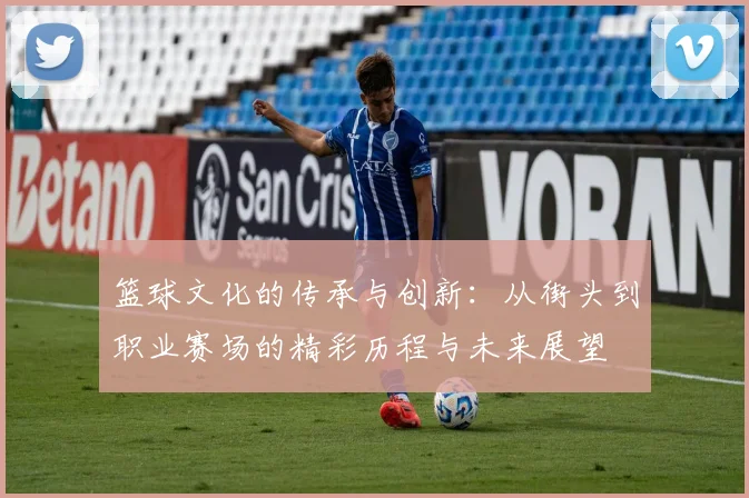 篮球文化的传承与创新：从街头到职业赛场的精彩历程与未来展望