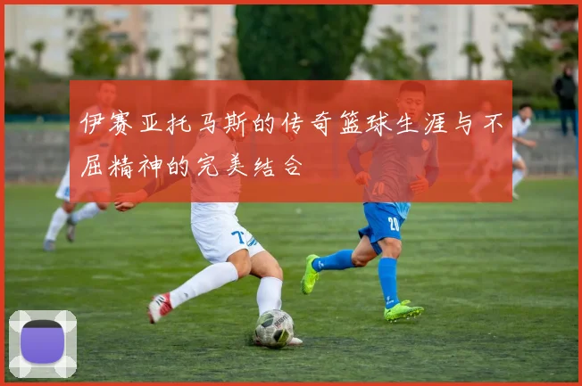 伊赛亚托马斯的传奇篮球生涯与不屈精神的完美结合