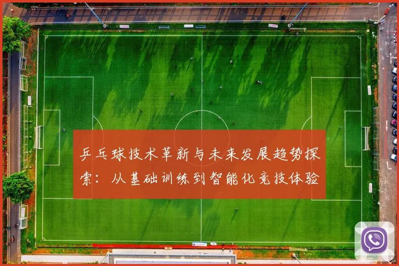 乒乓球技术革新与未来发展趋势探索：从基础训练到智能化竞技体验