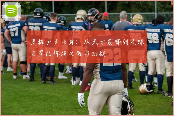 罗梅卢卢卡库：从天才前锋到足球巨星的辉煌之路与挑战