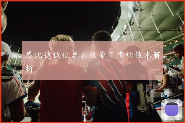 恩比德低位单打效率下滑的技术解析