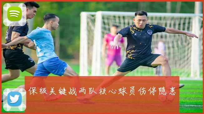 保级关键战两队核心球员伤停隐患
