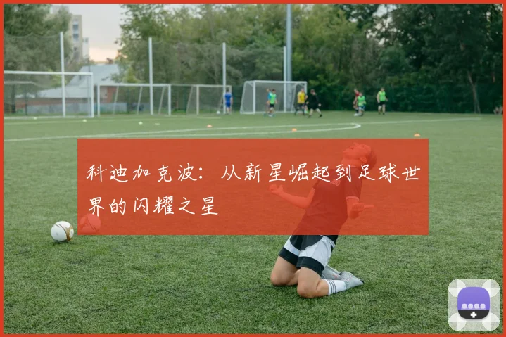 科迪加克波：从新星崛起到足球世界的闪耀之星