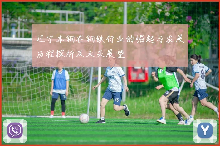 辽宁本钢在钢铁行业的崛起与发展历程探析及未来展望