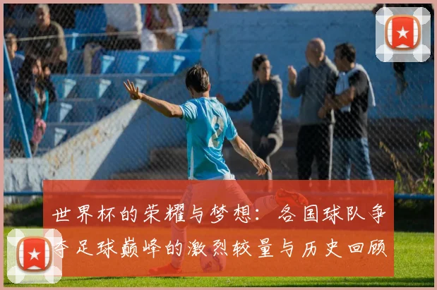 世界杯的荣耀与梦想：各国球队争夺足球巅峰的激烈较量与历史回顾