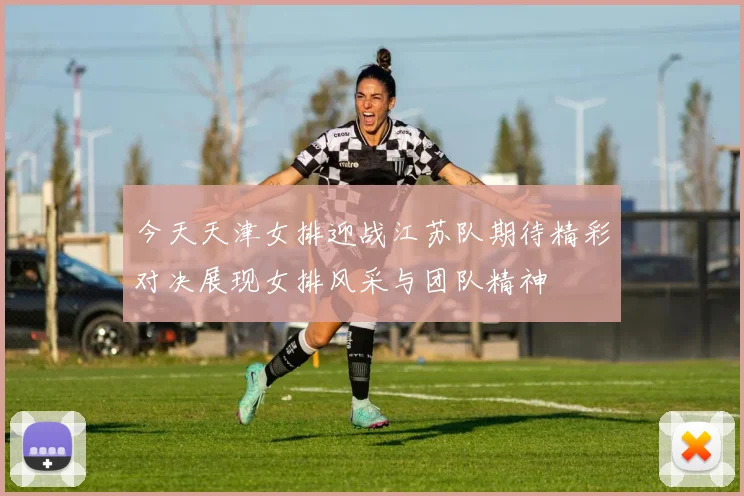 今天天津女排迎战江苏队期待精彩对决展现女排风采与团队精神