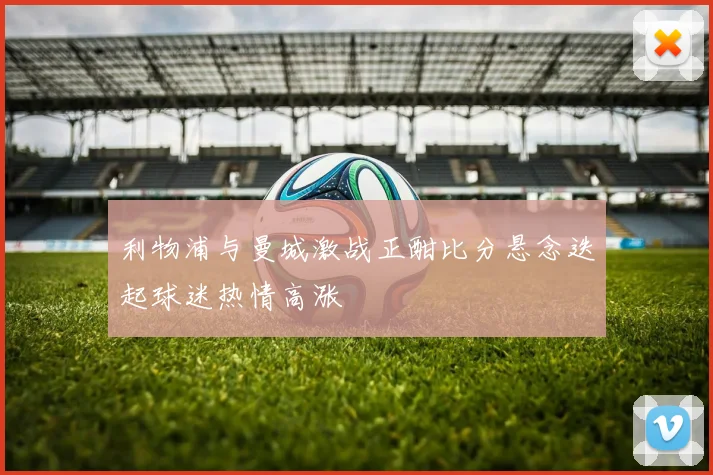 利物浦与曼城激战正酣比分悬念迭起球迷热情高涨