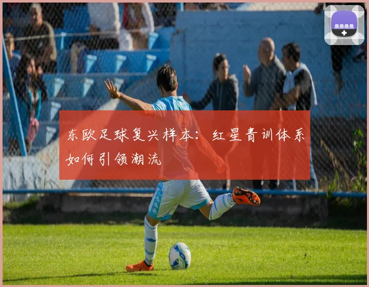 东欧足球复兴样本：红星青训体系如何引领潮流