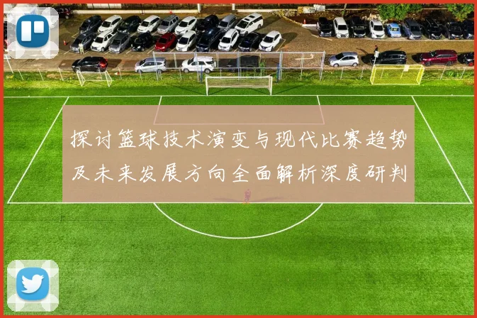 探讨篮球技术演变与现代比赛趋势及未来发展方向全面解析深度研判