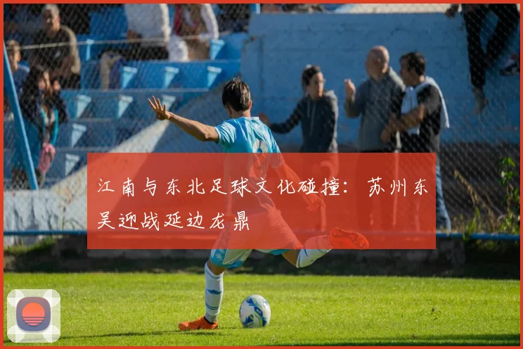 江南与东北足球文化碰撞：苏州东吴迎战延边龙鼎